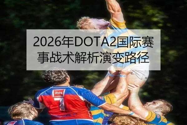 2026年DOTA2国际赛事战术解析演变路径