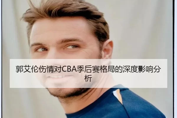 郭艾伦伤情对CBA季后赛格局的深度影响分析