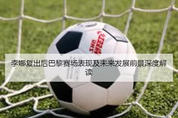 李娜复出后巴黎赛场表现及未来发展前景深度解读