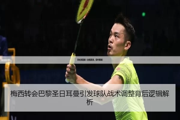 梅西转会巴黎圣日耳曼引发球队战术调整背后逻辑解析