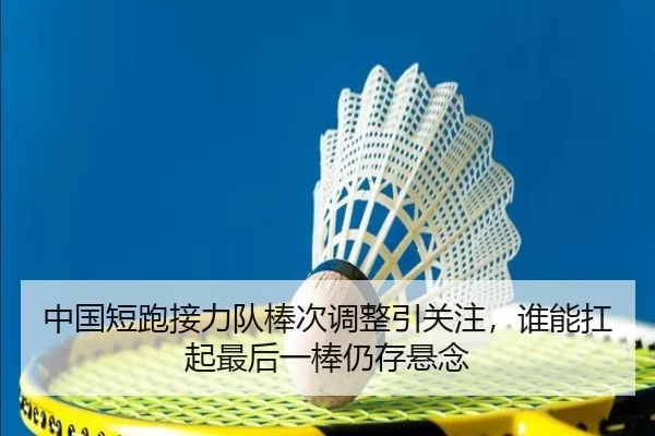 中国短跑接力队棒次调整引关注，谁能扛起最后一棒仍存悬念